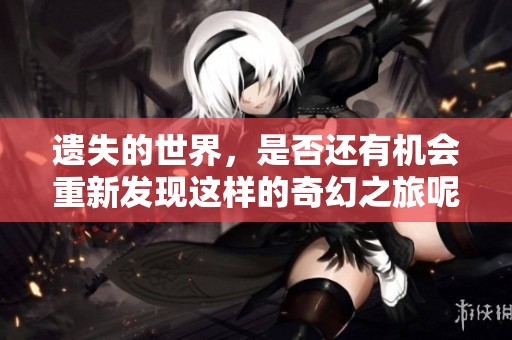 遗失的世界，是否还有机会重新发现这样的奇幻之旅呢？