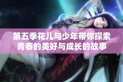 第五季花儿与少年带你探索青春的美好与成长的故事