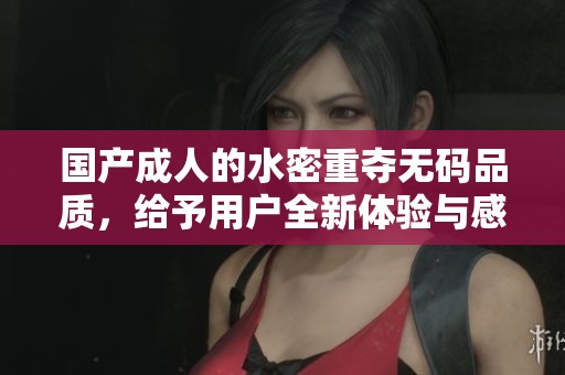 国产**的水密重夺**品质，给予用户全新体验与感受