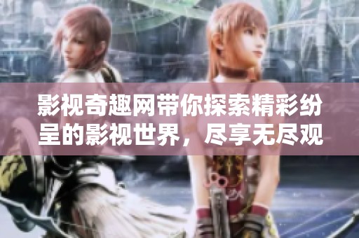 影视奇趣网带你探索精彩纷呈的影视世界，尽享无尽观影乐趣