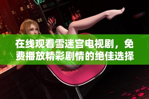 在线观看雪迷宫电视剧，免费播放精彩剧情的绝佳选择