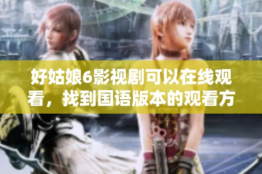 好姑娘6影视剧可以在线观看，找到国语版本的观看方式非常简单