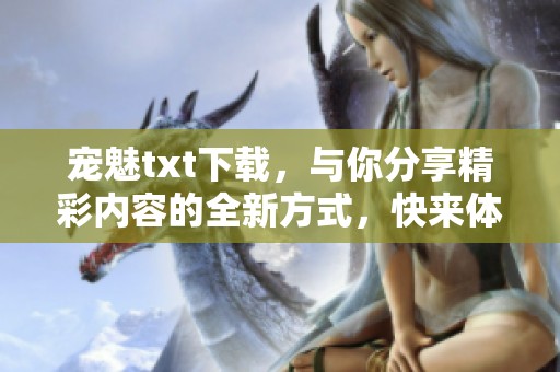 宠魅txt下载，与你分享精彩内容的全新方式，快来体验吧！