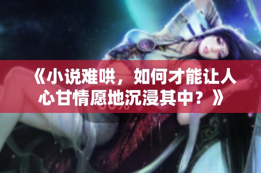 《小说难哄，如何才能让人心甘情愿地沉浸其中？》