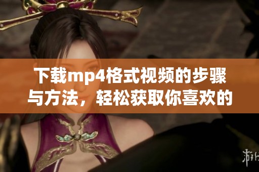 下载mp4格式视频的步骤与方法，轻松获取你喜欢的视频内容
