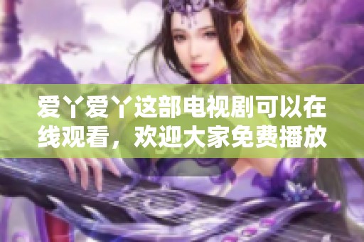 爱丫爱丫这部电视剧可以在线观看，欢迎大家免费播放精彩内容！