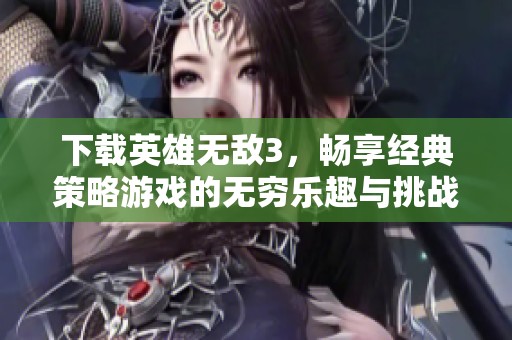 下载英雄无敌3，畅享经典策略游戏的无穷乐趣与挑战