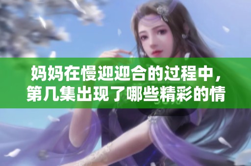 妈妈在慢迎迎合的过程中，第几集出现了哪些精彩的情节呢