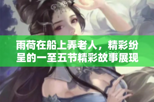 雨荷在船上弄老人，精彩纷呈的一至五节精彩故事展现