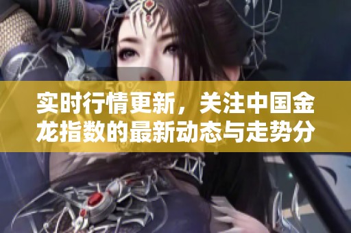 实时行情更新，关注中国金龙指数的最新动态与走势分析