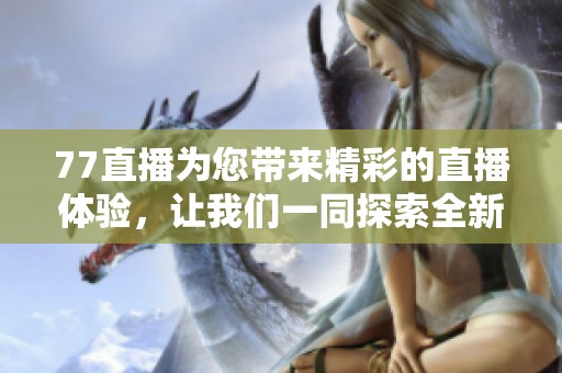 77直播为您带来精彩的直播体验，让我们一同探索全新的观看方式！