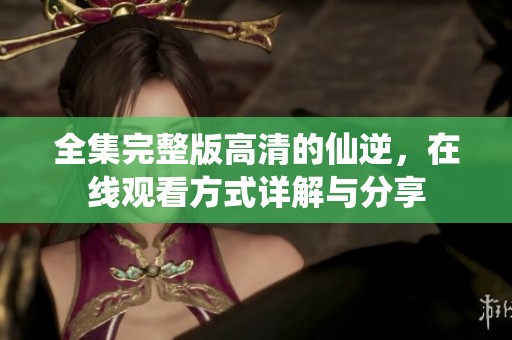 全集完整版高清的仙逆，在线观看方式详解与分享