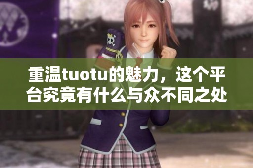重温tuotu的魅力，这个平台究竟有什么与众不同之处呢
