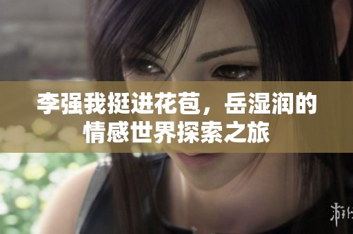 李强我挺进花苞，岳湿润的情感世界探索之旅