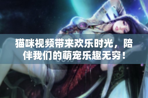 猫咪视频带来欢乐时光，陪伴我们的萌宠乐趣无穷！