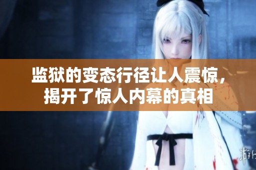 监狱的变态行径让人震惊，揭开了惊人内幕的真相