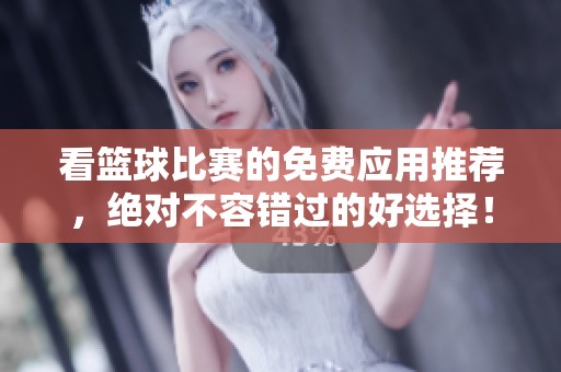 看篮球比赛的免费应用推荐，绝对不容错过的好选择！