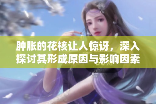 肿胀的花核让人惊讶，深入探讨其形成原因与影响因素
