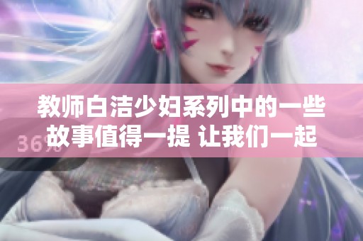 教师白洁少妇系列中的一些故事值得一提 让我们一起探索这些内容吧