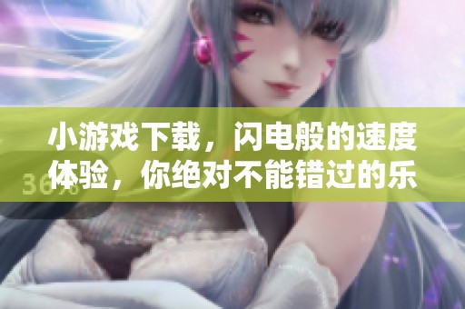 小游戏下载，闪电般的速度体验，你绝对不能错过的乐趣！