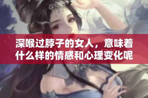 深喉过脖子的女人，意味着什么样的情感和心理变化呢