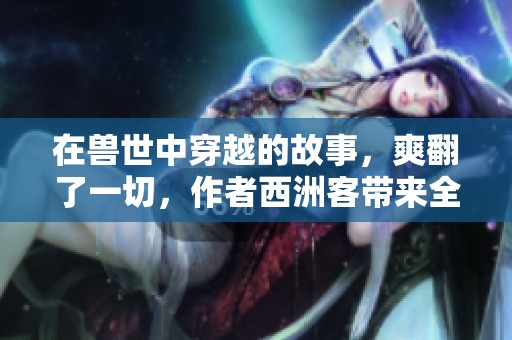 在兽世中穿越的故事，爽翻了一切，作者西洲客带来全新体验