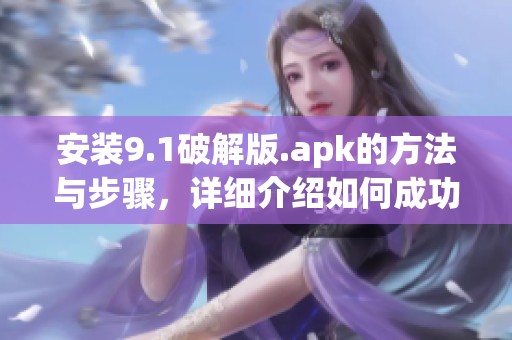 安装9.1破解版.apk的方法与步骤，详细介绍如何成功完成安装