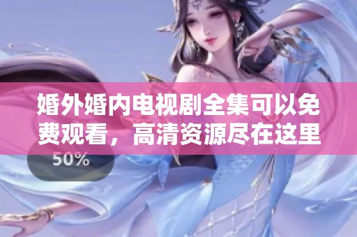 婚外婚内电视剧全集可以免费观看，高清资源尽在这里等你观看