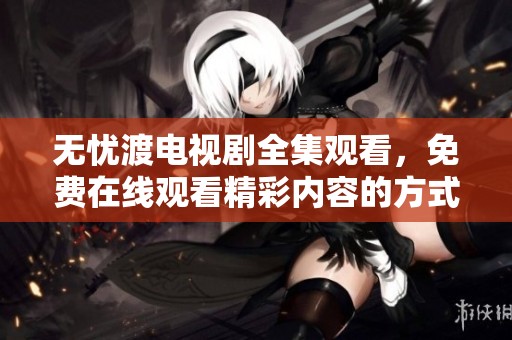无忧渡电视剧全集观看，免费在线观看精彩内容的方式有很多
