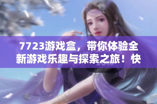 7723游戏盒，带你体验全新游戏乐趣与探索之旅！快来下载7723游戏盒，尽享精彩！