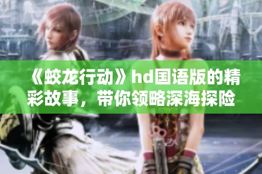 《蛟龙行动》hd国语版的精彩故事，带你领略深海探险的奇妙旅程