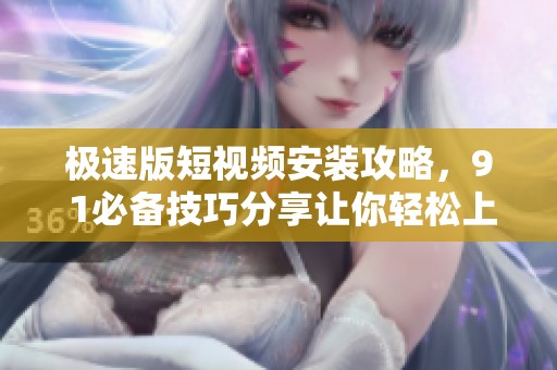 极速版短视频安装攻略，9 1必备技巧分享让你轻松上手