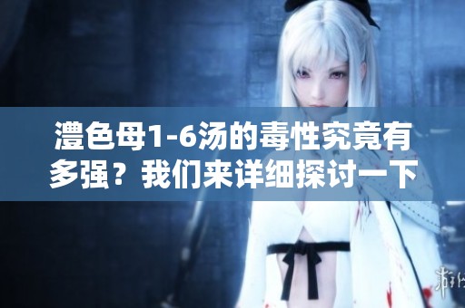 澧色母1-6汤的毒性究竟有多强？我们来详细探讨一下。