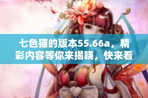 七色猫的版本55.66a，精彩内容等你来揭晓，快来看吧！