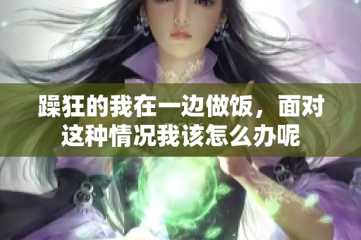 躁狂的我在一边做饭，面对这种情况我该怎么办呢