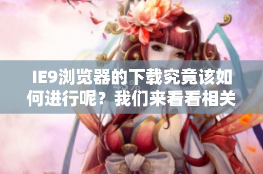IE9浏览器的下载究竟该如何进行呢？我们来看看相关的方法和步骤。