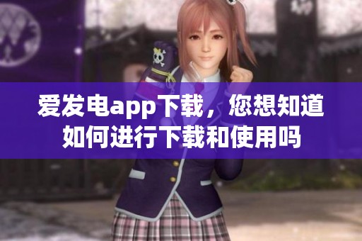 爱发电app下载，您想知道如何进行下载和使用吗