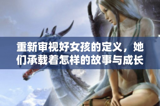 重新审视好女孩的定义，她们承载着怎样的故事与成长历程