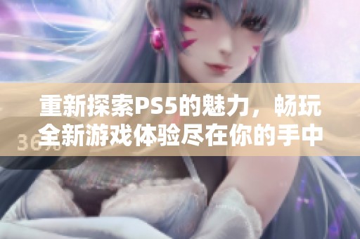 重新探索PS5的魅力，畅玩全新游戏体验尽在你的手中