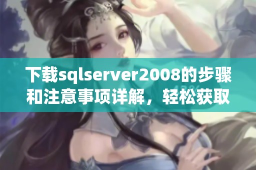 下载sqlserver2008的步骤和注意事项详解，轻松获取所需安装包