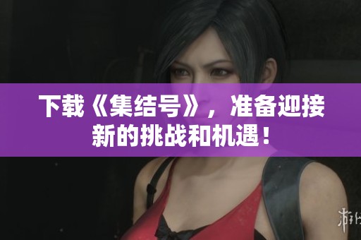 下载《集结号》，准备迎接新的挑战和机遇！