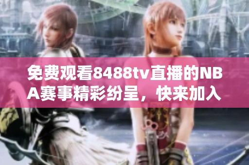 免费观看8488tv直播的NBA赛事精彩纷呈，快来加入我们的观赛活动吧