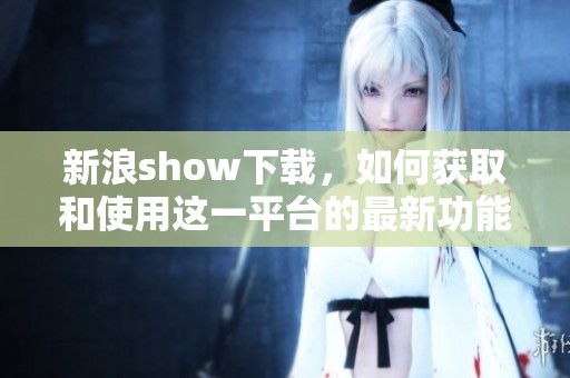 新浪show下载，如何获取和使用这一平台的最新功能和资源