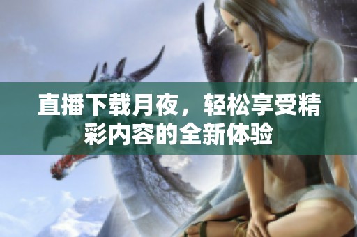 直播下载月夜，轻松享受精彩内容的全新体验