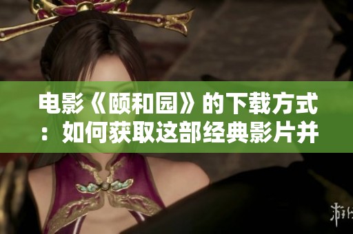 电影《颐和园》的下载方式：如何获取这部经典影片并欣赏其风采