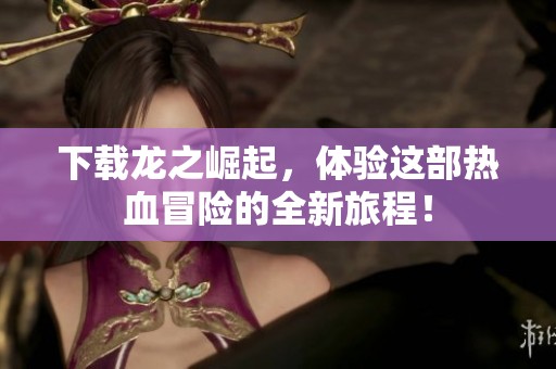 下载龙之崛起，体验这部热血冒险的全新旅程！