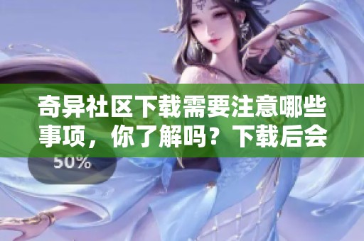 奇异社区下载需要注意哪些事项，你了解吗？下载后会有什么奇异体验？