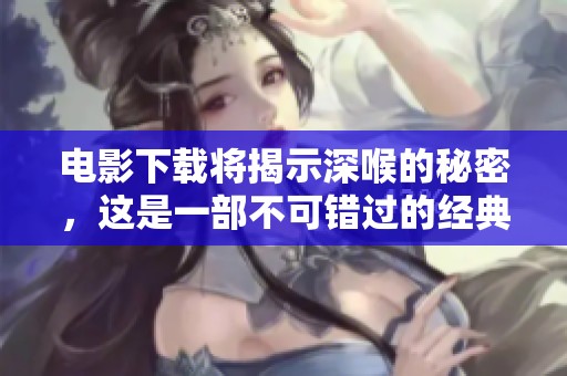 电影下载将揭示深喉的秘密，这是一部不可错过的经典之作。