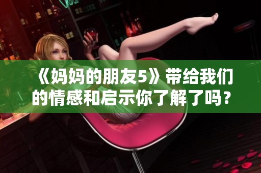 《妈妈的朋友5》带给我们的情感和启示你了解了吗？