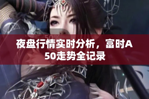 夜盘行情实时分析，富时A50走势全记录